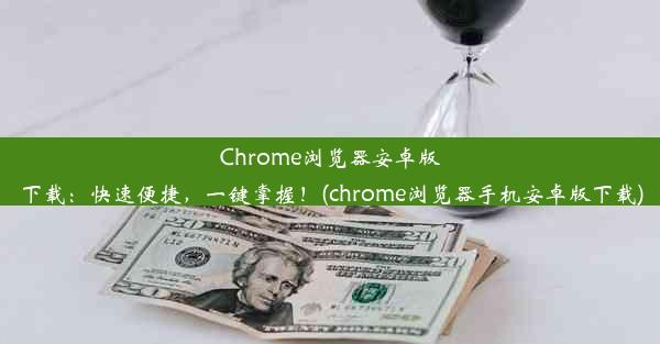 Chrome浏览器安卓版下载：快速便捷，一键掌握！(chrome浏览器手机安卓版下载)