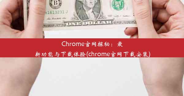 Chrome官网探秘：最新功能与下载体验(chrome官网下载安装)