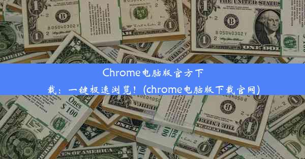 Chrome电脑版官方下载：一键极速浏览！(chrome电脑版下载官网)