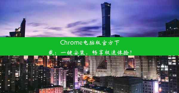 Chrome电脑版官方下载：一键安装，畅享极速体验！