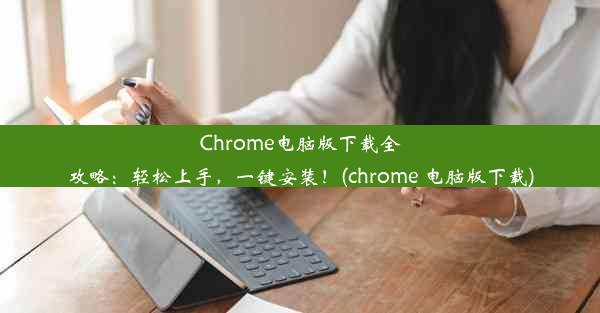 Chrome电脑版下载全攻略：轻松上手，一键安装！(chrome 电脑版下载)