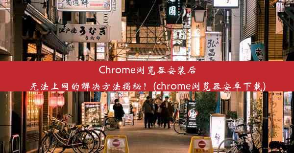 Chrome浏览器安装后无法上网的解决方法揭秘！(chrome浏览器安卓下载)