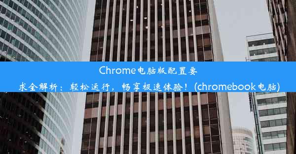 Chrome电脑版配置要求全解析：轻松运行，畅享极速体验！(chromebook电脑)