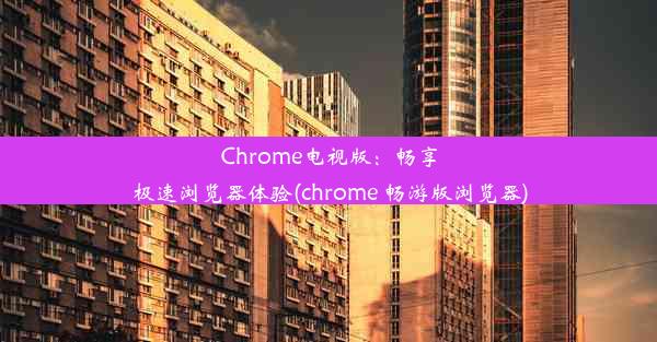 Chrome电视版：畅享极速浏览器体验(chrome 畅游版浏览器)