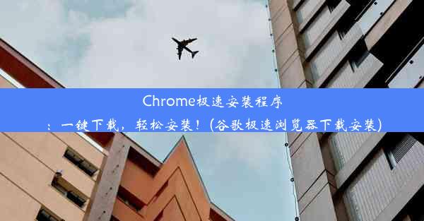 Chrome极速安装程序：一键下载，轻松安装！(谷歌极速浏览器下载安装)