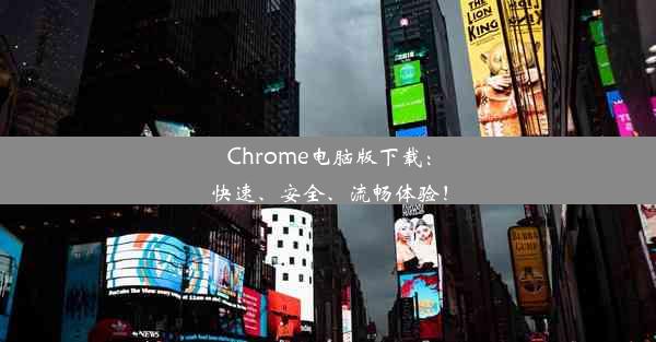 Chrome电脑版下载：快速、安全、流畅体验！