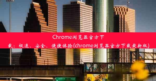 Chrome浏览器官方下载：极速、安全、便捷体验(chrome浏览器官方下载最新版)