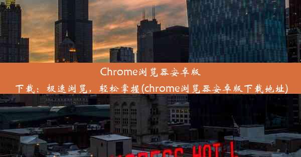 Chrome浏览器安卓版下载：极速浏览，轻松掌握(chrome浏览器安卓版下载地址)