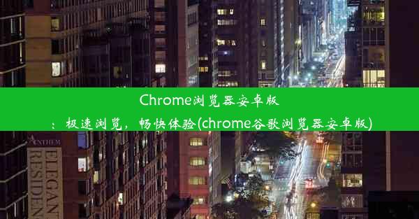 Chrome浏览器安卓版：极速浏览，畅快体验(chrome谷歌浏览器安卓版)