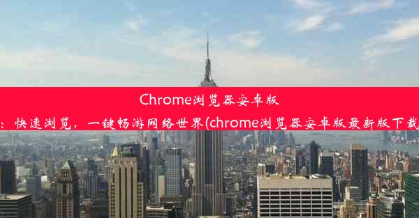 Chrome浏览器安卓版：快速浏览，一键畅游网络世界(chrome浏览器安卓版最新版下载)