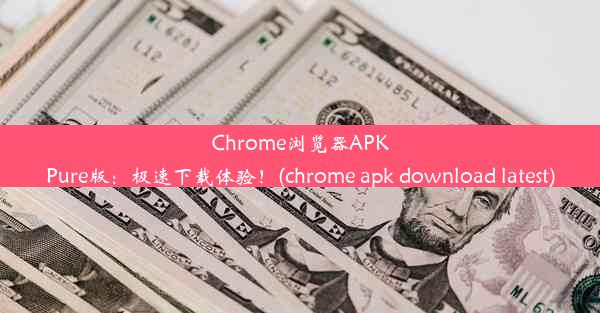 Chrome浏览器APKPure版：极速下载体验！(chrome apk download latest)