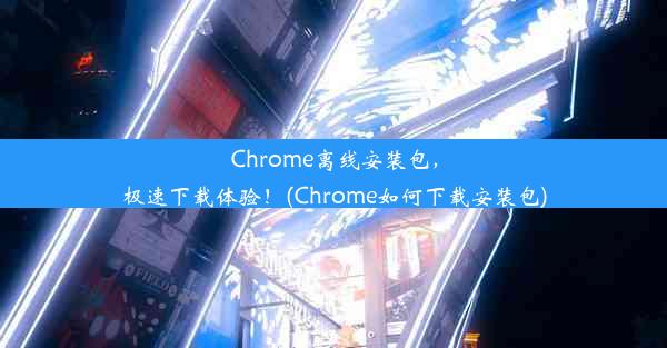 Chrome离线安装包，极速下载体验！(Chrome如何下载安装包)