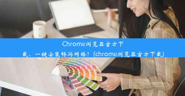 Chrome浏览器官方下载，一键安装畅游网络！(chrome浏览器官方下载)