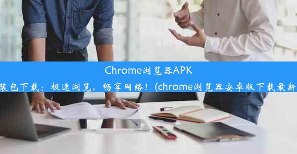 Chrome浏览器APK安装包下载：极速浏览，畅享网络！(chrome浏览器安卓版下载最新版)