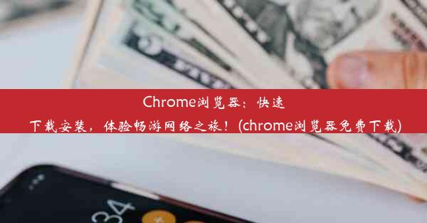 Chrome浏览器：快速下载安装，体验畅游网络之旅！(chrome浏览器免费下载)