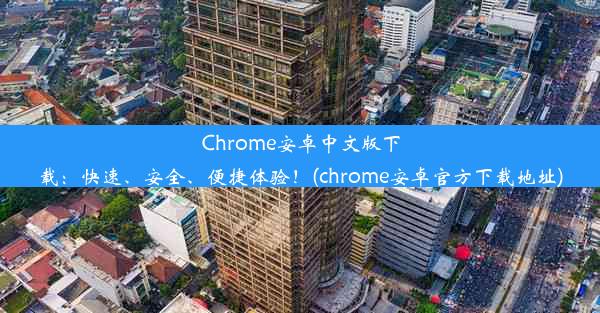 Chrome安卓中文版下载：快速、安全、便捷体验！(chrome安卓官方下载地址)