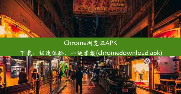 Chrome浏览器APK下载：极速体验，一键掌握(chromedownload apk)