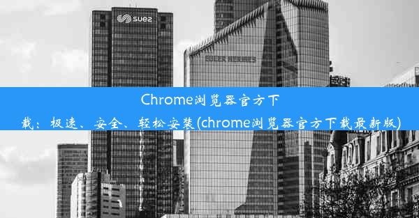 Chrome浏览器官方下载：极速、安全、轻松安装(chrome浏览器官方下载最新版)