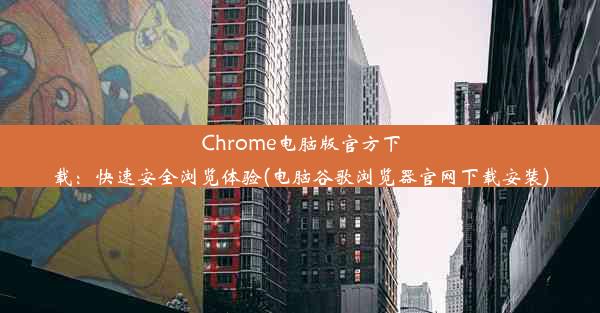 Chrome电脑版官方下载：快速安全浏览体验(电脑谷歌浏览器官网下载安装)