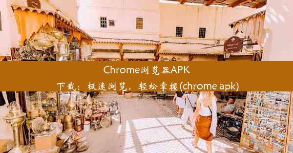 Chrome浏览器APK下载：极速浏览，轻松掌握(chrome apk)