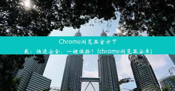 Chrome浏览器官方下载：快速安全，一键体验！(chrome浏览器安卓)