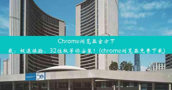 Chrome浏览器官方下载：极速体验，32位版等你安装！(chrome浏览器免费下载)