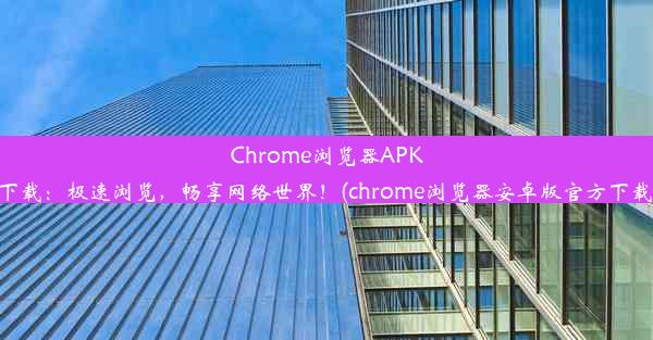 Chrome浏览器APK下载：极速浏览，畅享网络世界！(chrome浏览器安卓版官方下载)