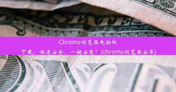 Chrome浏览器电脑版下载：快速安全，一键安装！(chrome浏览器安卓)