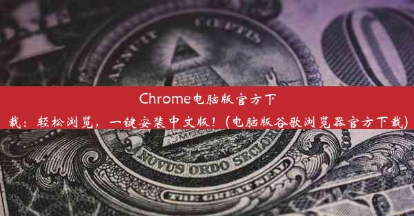 Chrome电脑版官方下载：轻松浏览，一键安装中文版！(电脑版谷歌浏览器官方下载)