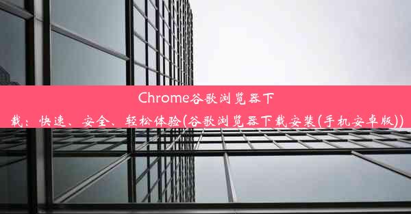 Chrome谷歌浏览器下载：快速、安全、轻松体验(谷歌浏览器下载安装(手机安卓版))