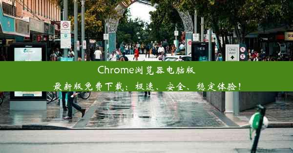 Chrome浏览器电脑版最新版免费下载：极速、安全、稳定体验！