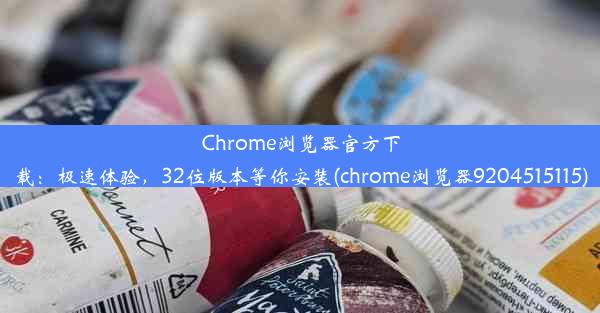 Chrome浏览器官方下载：极速体验，32位版本等你安装(chrome浏览器9204515115)