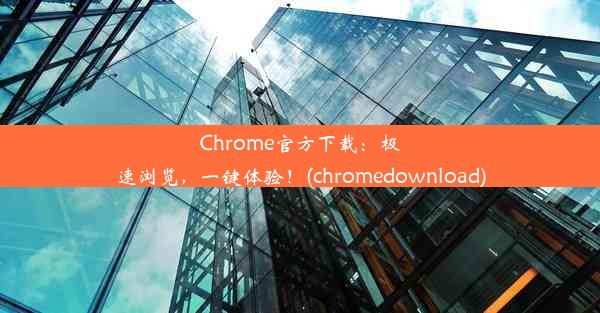 Chrome官方下载：极速浏览，一键体验！(chromedownload)