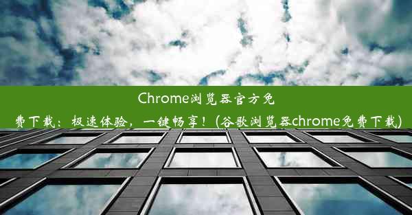 Chrome浏览器官方免费下载：极速体验，一键畅享！(谷歌浏览器chrome免费下载)