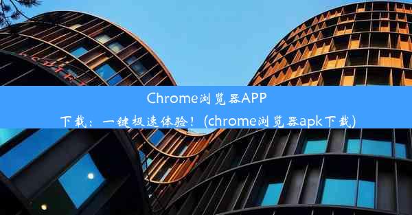 Chrome浏览器APP下载：一键极速体验！(chrome浏览器apk下载)