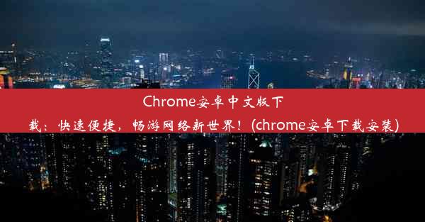 Chrome安卓中文版下载：快速便捷，畅游网络新世界！(chrome安卓下载安装)