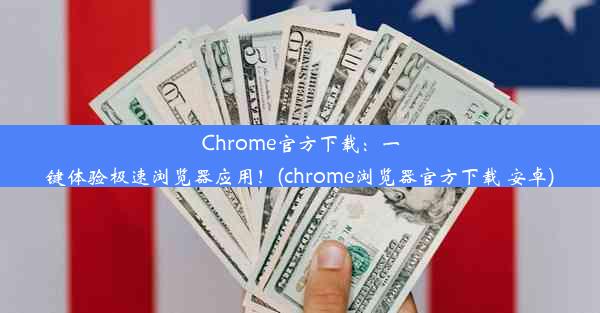 Chrome官方下载：一键体验极速浏览器应用！(chrome浏览器官方下载 安卓)