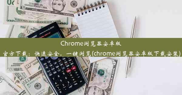 Chrome浏览器安卓版官方下载：快速安全，一键浏览(chrome浏览器安卓版下载安装)