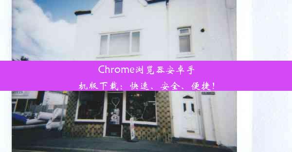 Chrome浏览器安卓手机版下载：快速、安全、便捷！