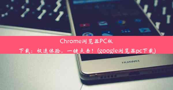 Chrome浏览器PC版下载：极速体验，一键点击！(google浏览器pc下载)