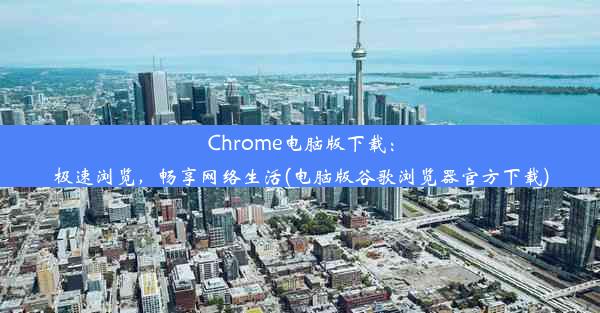 Chrome电脑版下载：极速浏览，畅享网络生活(电脑版谷歌浏览器官方下载)