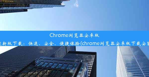 Chrome浏览器安卓版最新版下载：快速、安全、便捷体验(chrome浏览器安卓版下载安装)