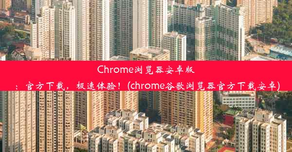 Chrome浏览器安卓版：官方下载，极速体验！(chrome谷歌浏览器官方下载安卓)