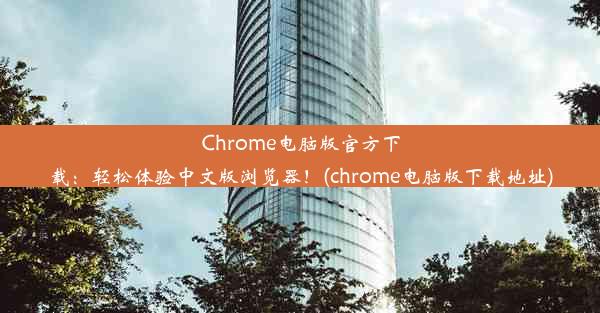 Chrome电脑版官方下载：轻松体验中文版浏览器！(chrome电脑版下载地址)