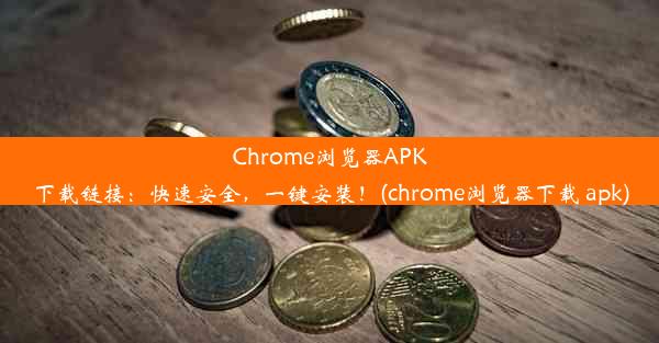 Chrome浏览器APK下载链接：快速安全，一键安装！(chrome浏览器下载 apk)