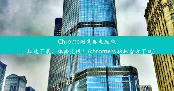 Chrome浏览器电脑版：极速下载，体验无限！(chrome电脑版官方下载)