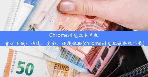 Chrome浏览器安卓版官方下载：快速、安全、便捷体验(chrome浏览器最新版下载)