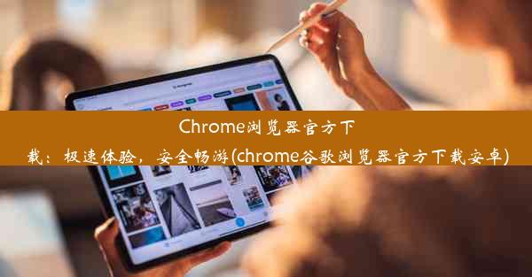 Chrome浏览器官方下载：极速体验，安全畅游(chrome谷歌浏览器官方下载安卓)