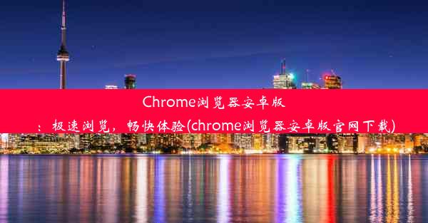 Chrome浏览器安卓版：极速浏览，畅快体验(chrome浏览器安卓版官网下载)