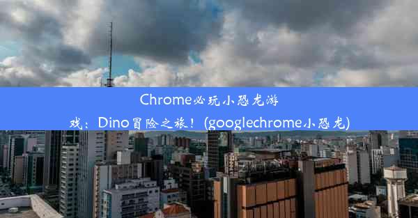 Chrome必玩小恐龙游戏：Dino冒险之旅！(googlechrome小恐龙)